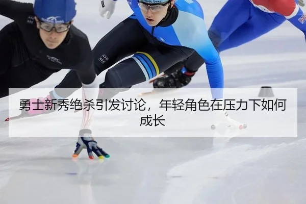 勇士新秀绝杀引发讨论，年轻角色在压力下如何成长